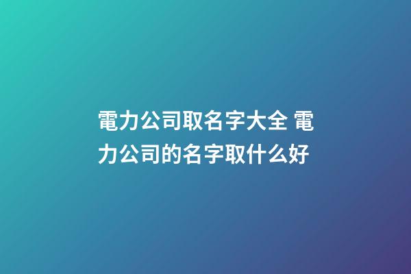 電力公司取名字大全 電力公司的名字取什么好-第1張-公司起名-玄機(jī)派